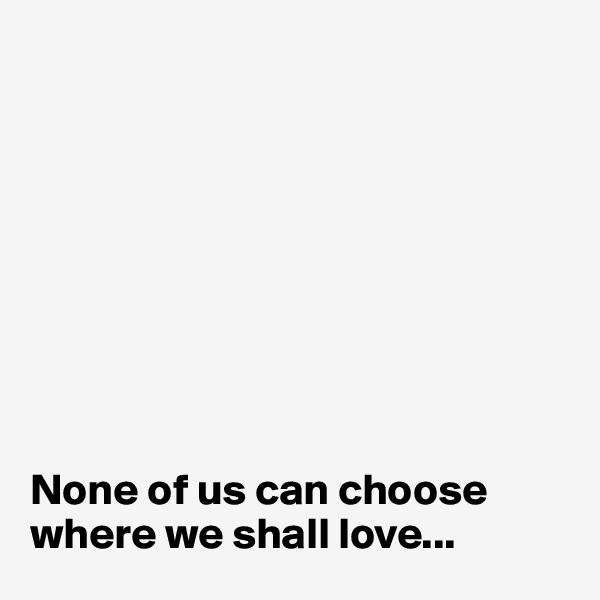 









None of us can choose where we shall love...