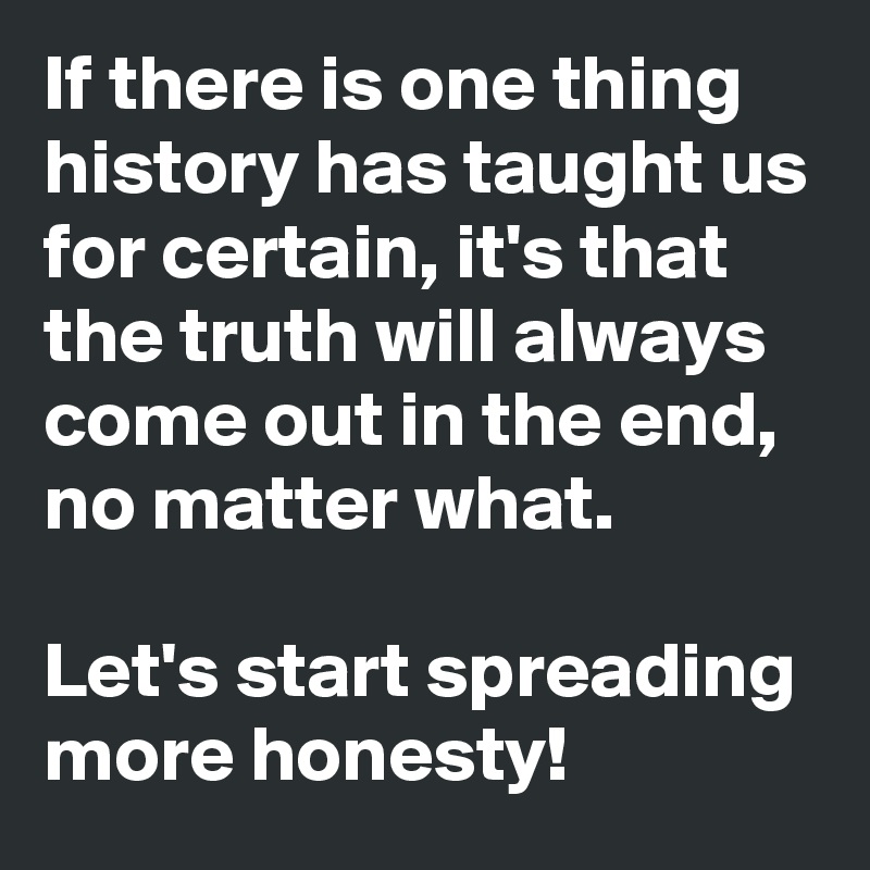 If there is one thing history has taught us for certain, it's that the truth will always come out in the end, no matter what.

Let's start spreading more honesty!
