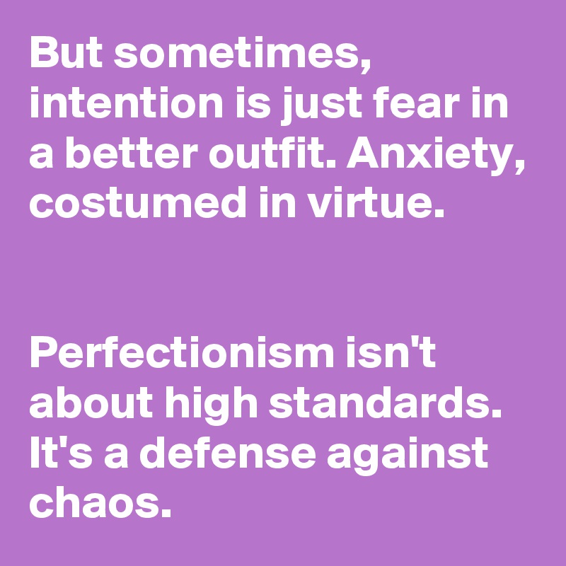 But sometimes, intention is just fear in a better outfit. Anxiety, costumed in virtue.


Perfectionism isn't about high standards. It's a defense against chaos. 