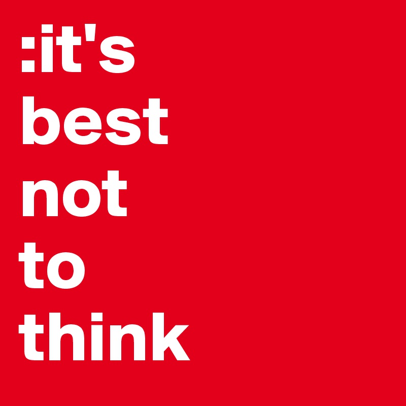 :it's 
best 
not 
to
think