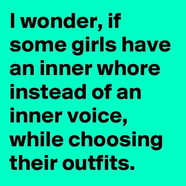 I wonder, if some girls have an inner whore instead of an inner voice, while choosing their outfits.