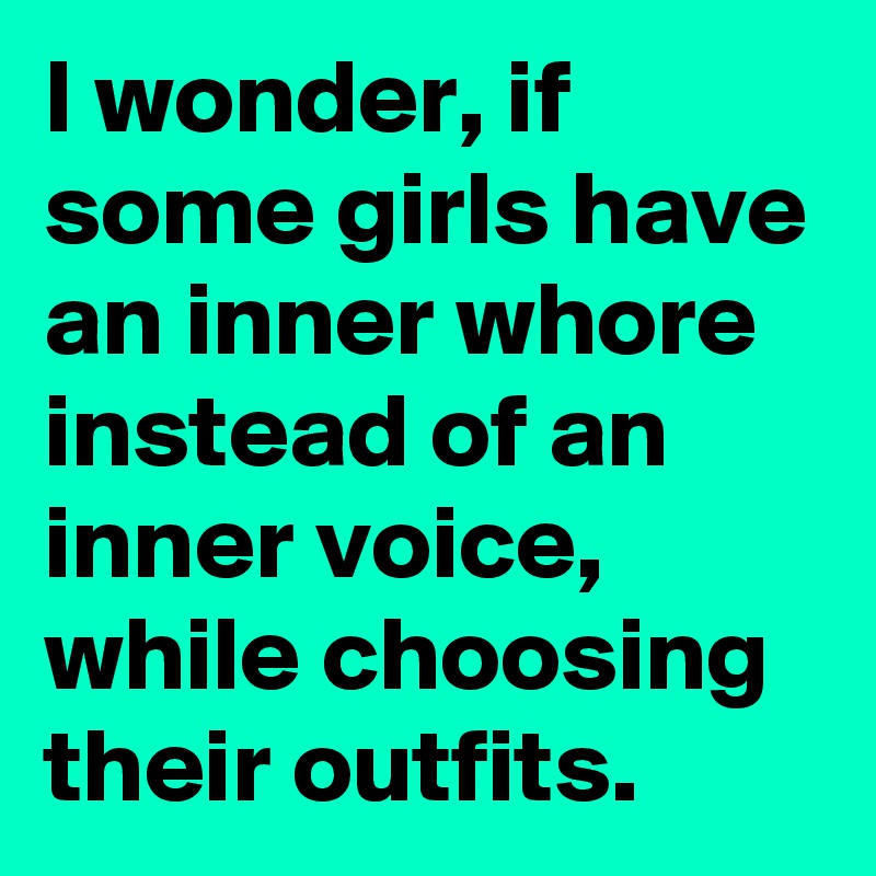 I wonder, if some girls have an inner whore instead of an inner voice, while choosing their outfits.