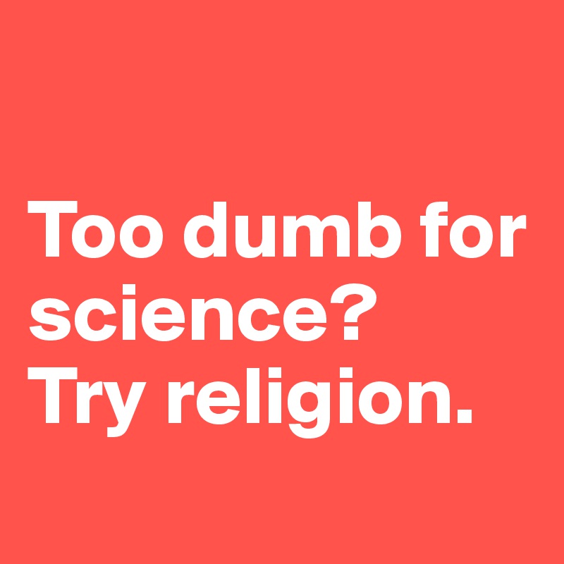 

Too dumb for science?
Try religion.
