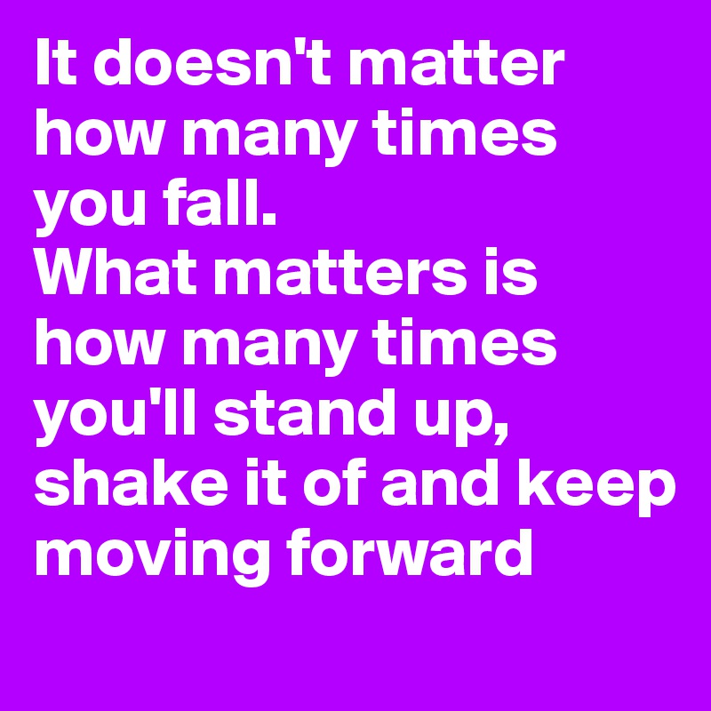 It Doesn T Matter How Many Times You Fall What Matters Is How Many Times You Ll Stand Up Shake It Of And Keep Moving Forward Post By Nwallinn On Boldomatic