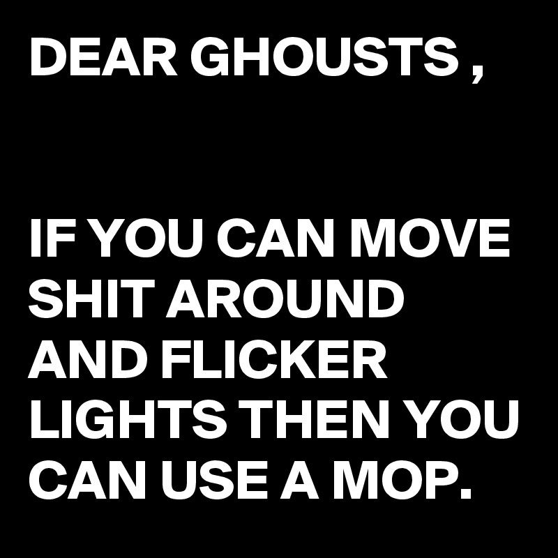 DEAR GHOUSTS ,


IF YOU CAN MOVE SHIT AROUND AND FLICKER LIGHTS THEN YOU CAN USE A MOP.