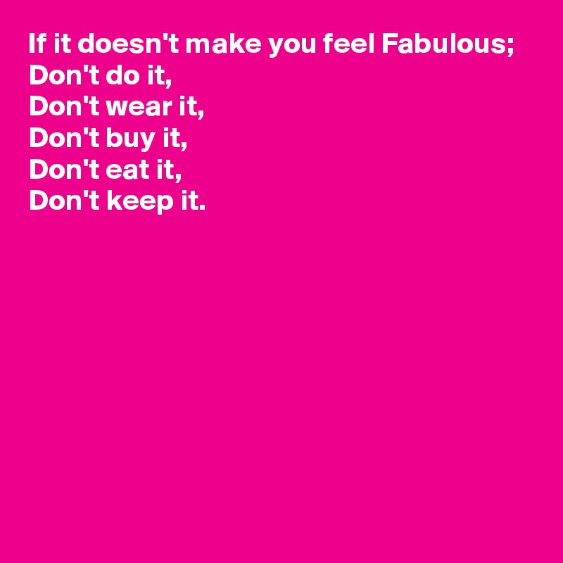 If it doesn't make you feel Fabulous;
Don't do it,
Don't wear it,
Don't buy it,
Don't eat it, 
Don't keep it.








