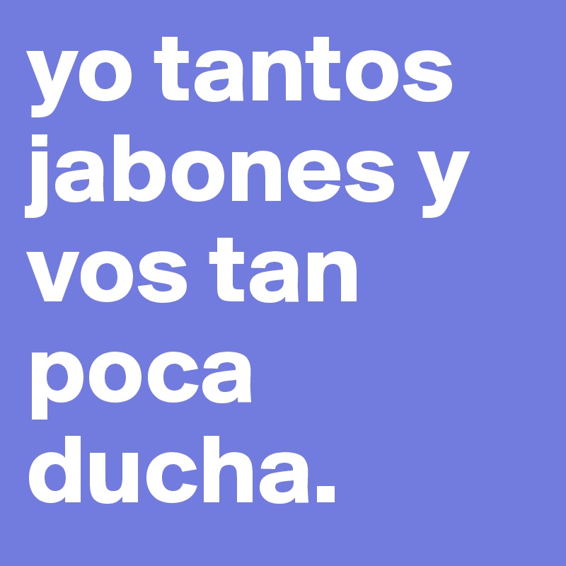 yo tantos jabones y vos tan poca ducha. 
