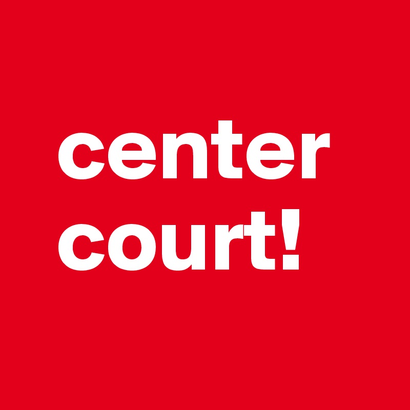 
  center
  court!
