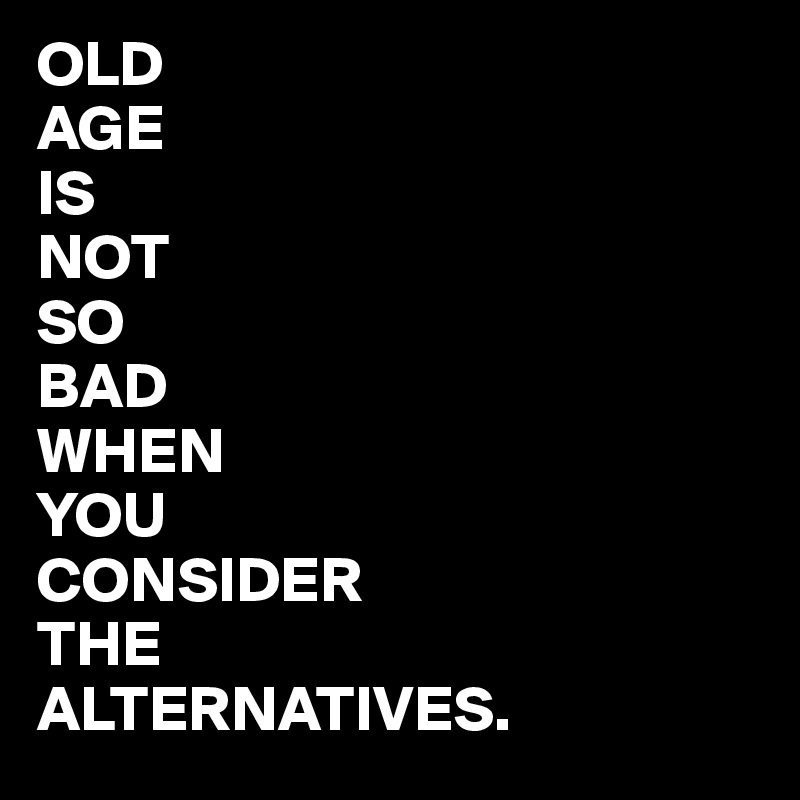 OLD
AGE
IS
NOT
SO
BAD
WHEN
YOU
CONSIDER
THE
ALTERNATIVES.