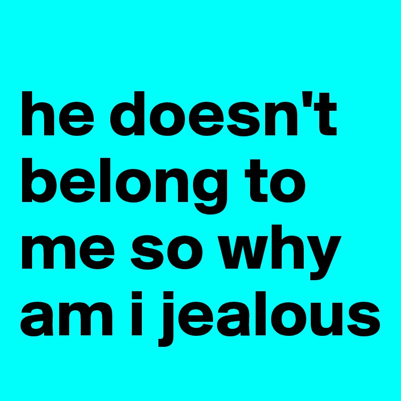 
he doesn't belong to me so why am i jealous