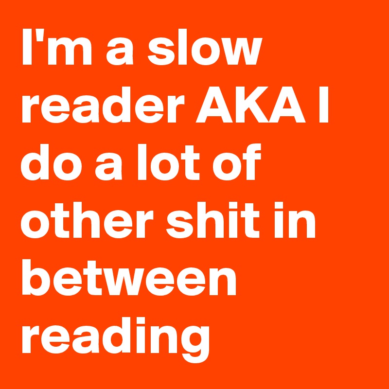 I'm a slow reader AKA I do a lot of other shit in between reading