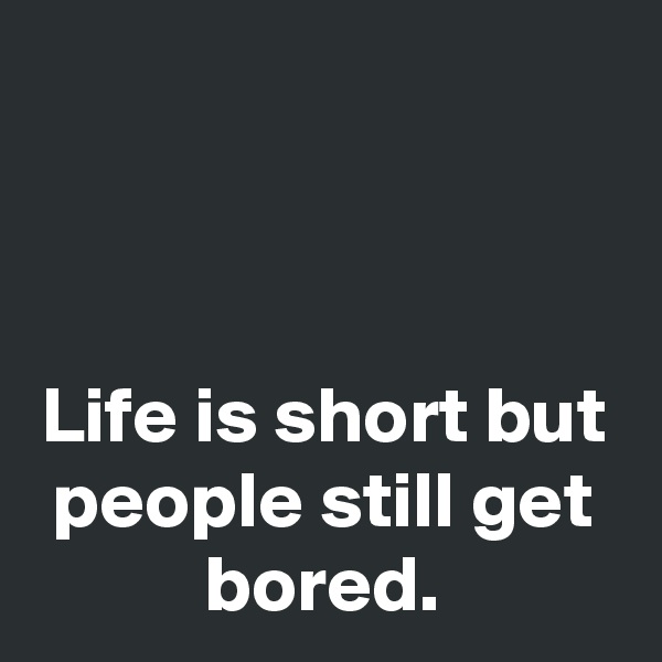 



Life is short but people still get bored.