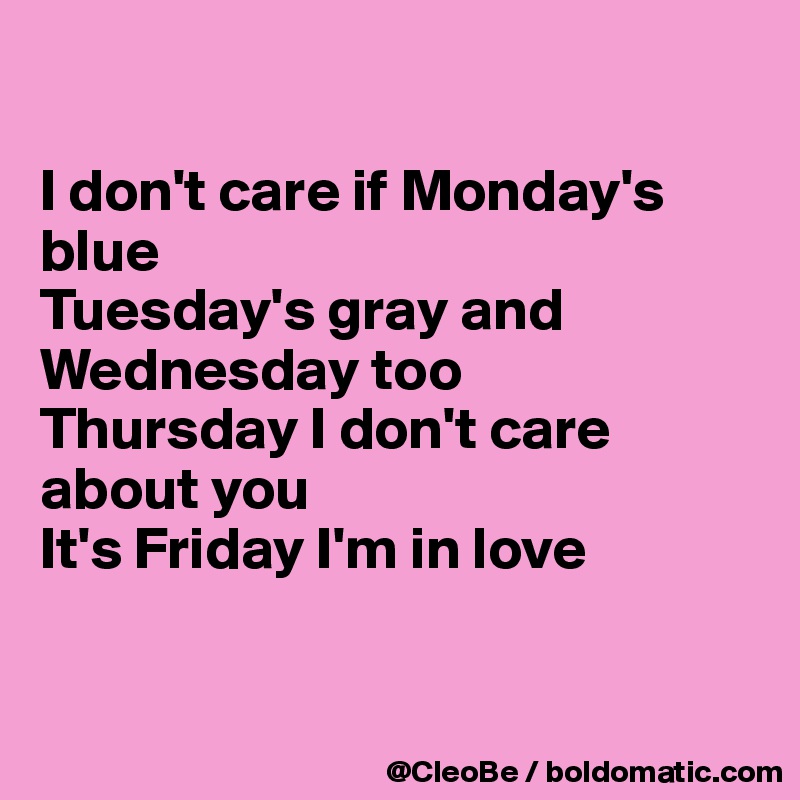 

I don't care if Monday's blue
Tuesday's gray and Wednesday too
Thursday I don't care about you
It's Friday I'm in love


