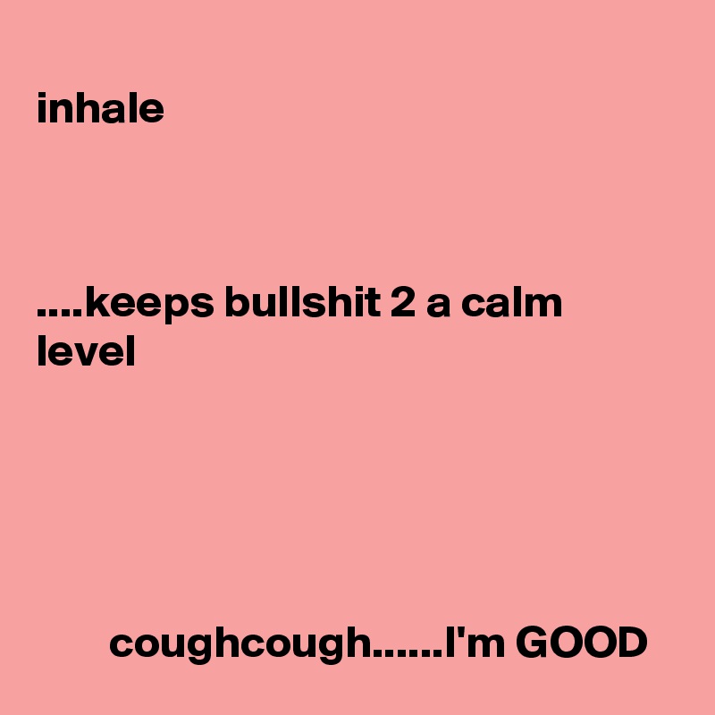       
inhale



....keeps bullshit 2 a calm level





        coughcough......I'm GOOD