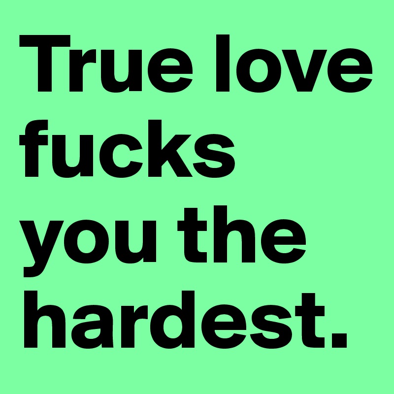 True love fucks you the hardest.