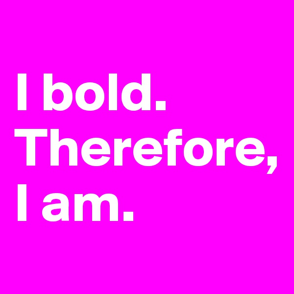
I bold. 
Therefore,
I am. 