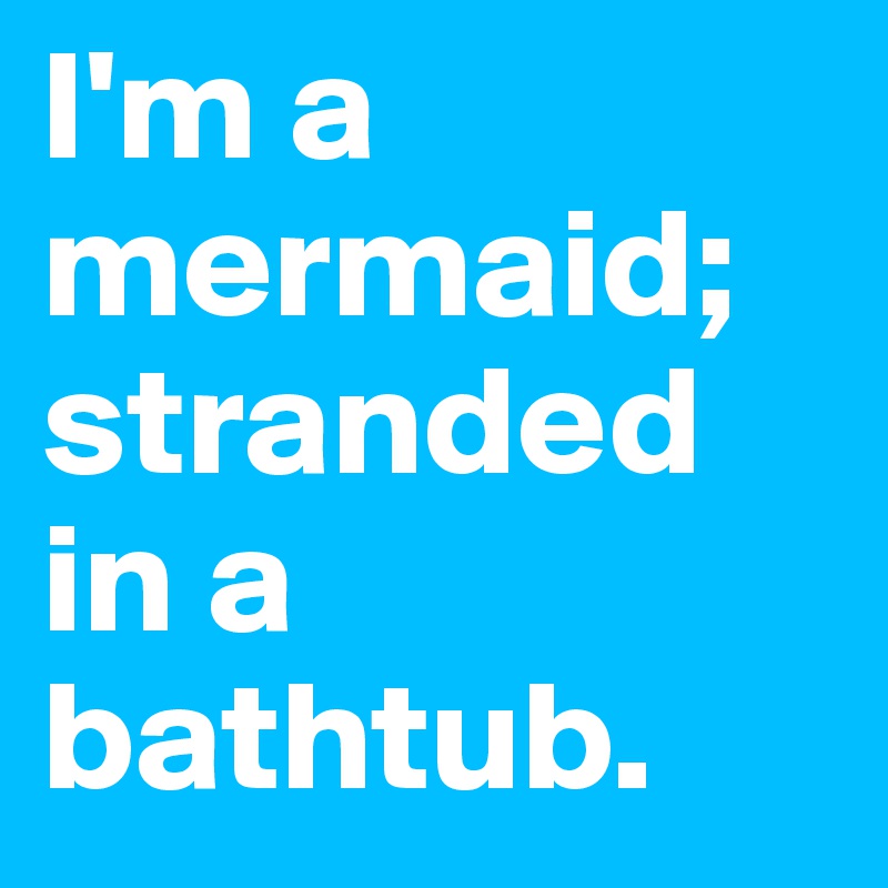 I'm a mermaid; stranded in a bathtub.