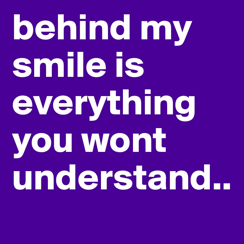 behind my smile is everything you wont understand..
