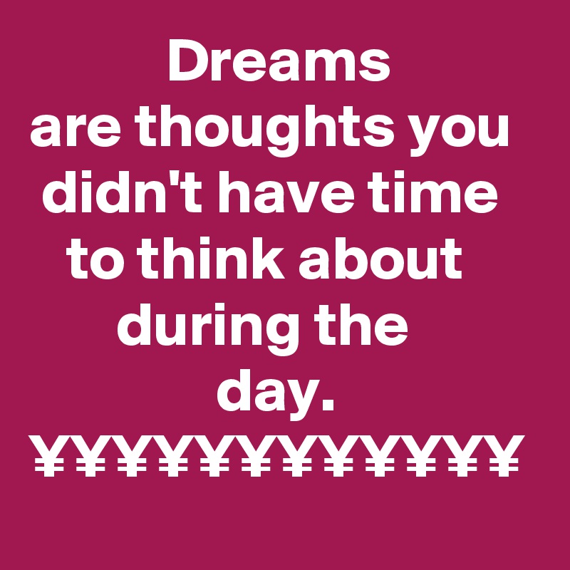            Dreams         are thoughts you   didn't have time      to think about             during the                          day.
¥¥¥¥¥¥¥¥¥¥¥¥