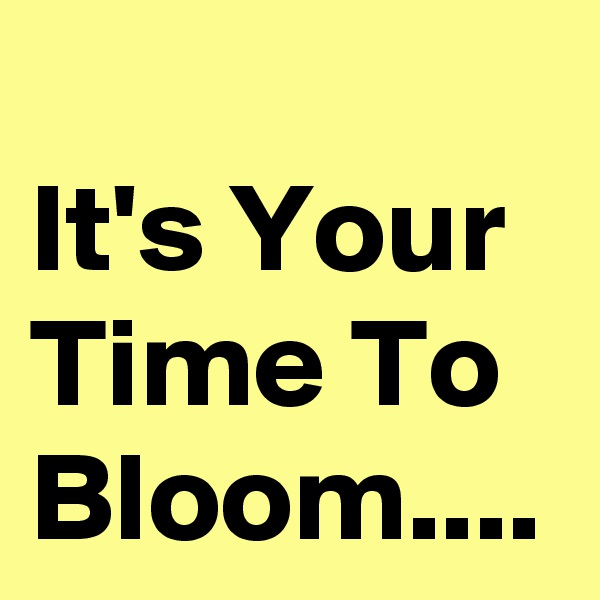 
It's Your Time To Bloom....