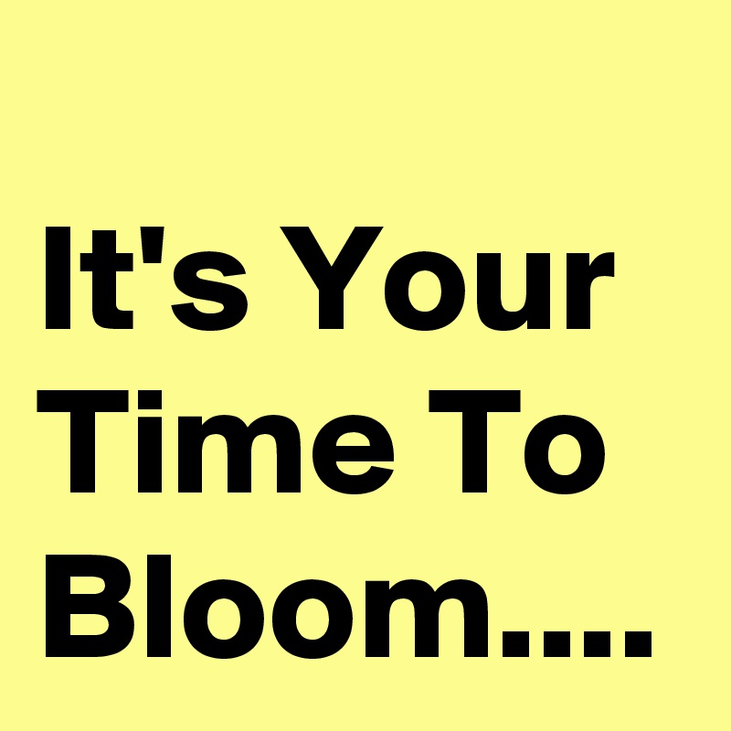
It's Your Time To Bloom....