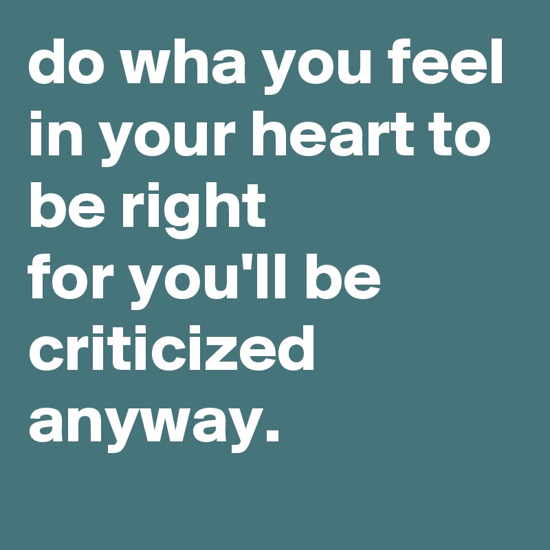 do wha you feel in your heart to be right 
for you'll be criticized anyway.