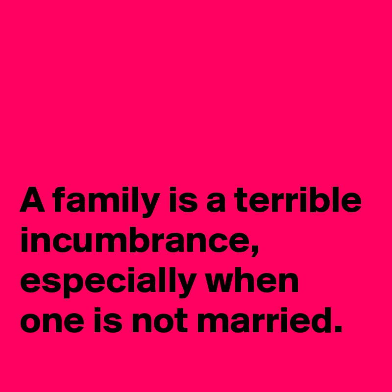 



A family is a terrible incumbrance, especially when one is not married.