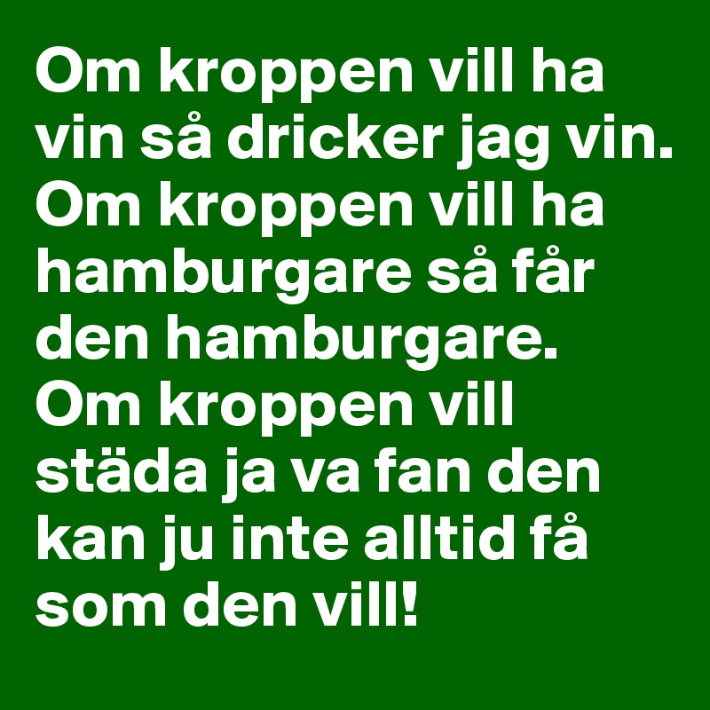 Om kroppen vill ha vin så dricker jag vin. 
Om kroppen vill ha hamburgare så får den hamburgare. 
Om kroppen vill städa ja va fan den kan ju inte alltid få som den vill!