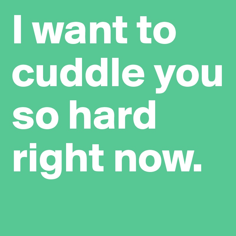 I want to cuddle you so hard right now.