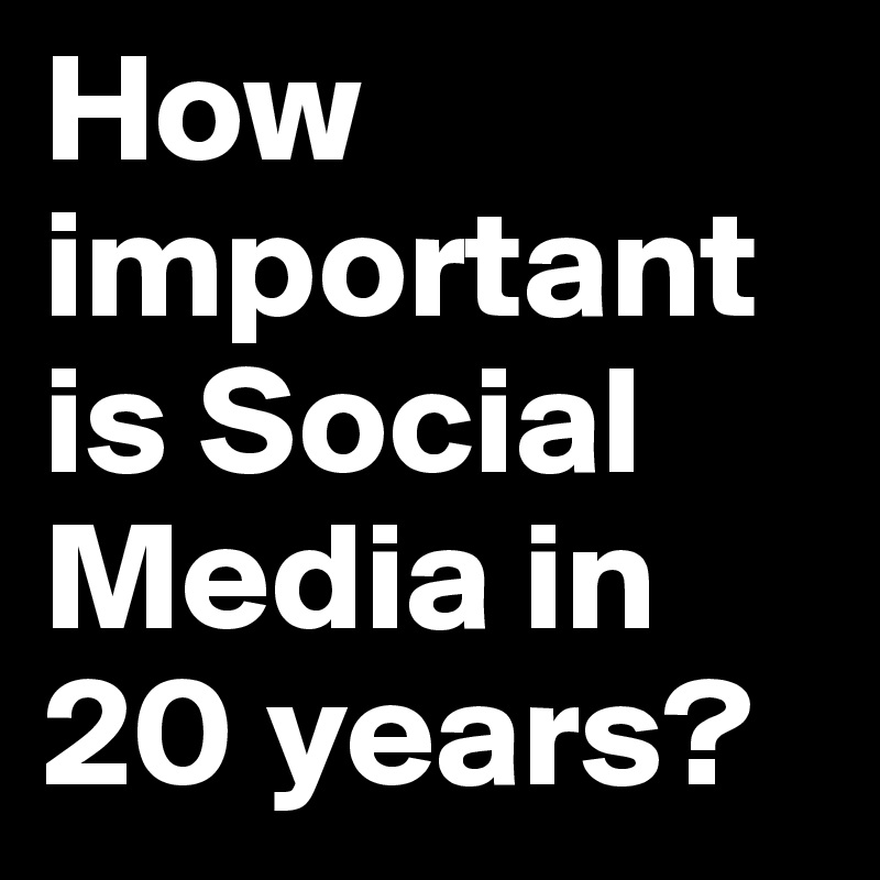 How important is Social Media in 20 years? 
