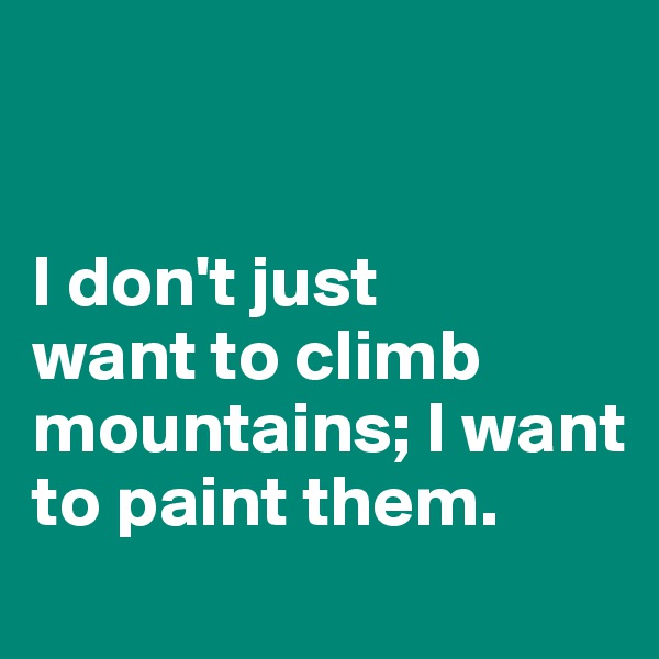 


I don't just 
want to climb mountains; I want to paint them. 