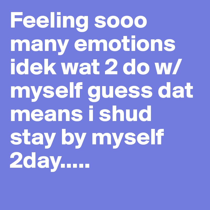 Feeling sooo many emotions idek wat 2 do w/ myself guess dat means i shud stay by myself 2day.....
