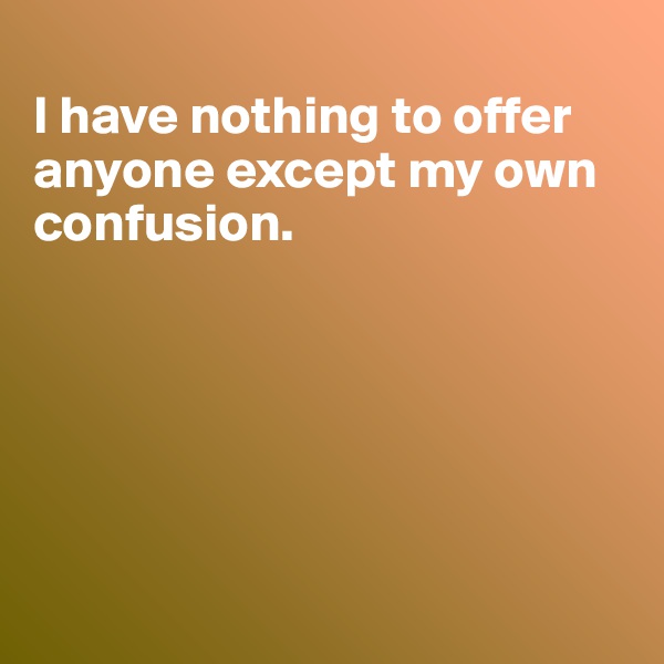 
I have nothing to offer anyone except my own confusion.






