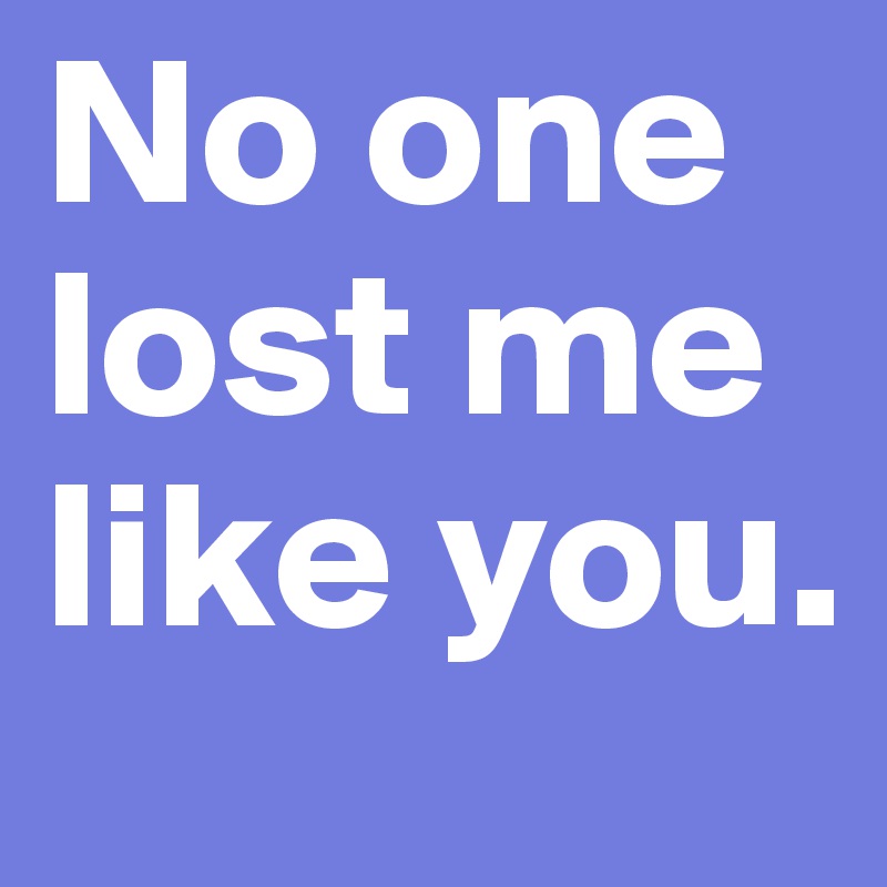 No one lost me like you. 