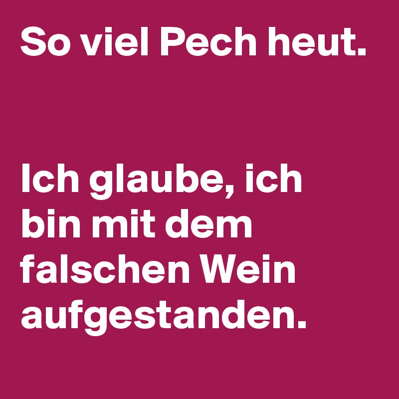 So viel Pech heut.


Ich glaube, ich bin mit dem falschen Wein aufgestanden.