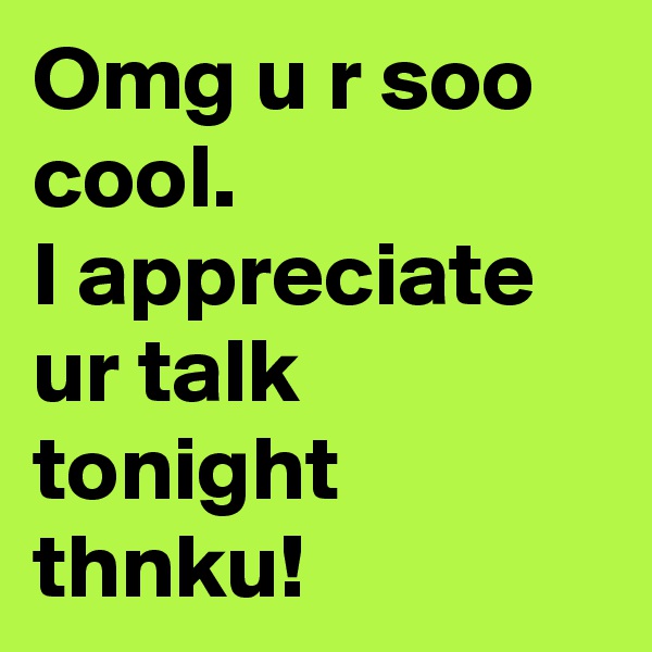 Omg u r soo cool.
I appreciate ur talk tonight thnku!