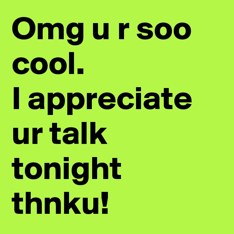 Omg u r soo cool.
I appreciate ur talk tonight thnku!