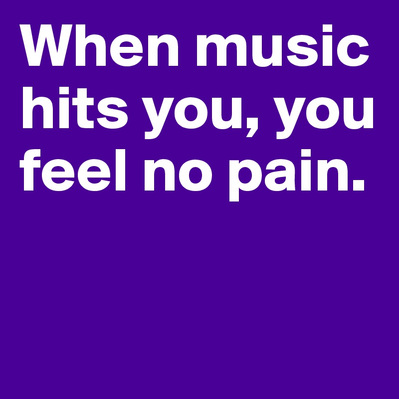 When music hits you, you feel no pain.	

