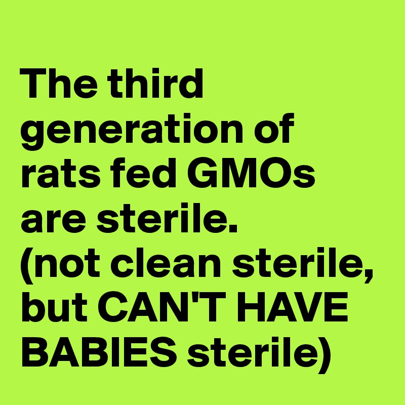
The third generation of rats fed GMOs are sterile. 
(not clean sterile, but CAN'T HAVE BABIES sterile) 