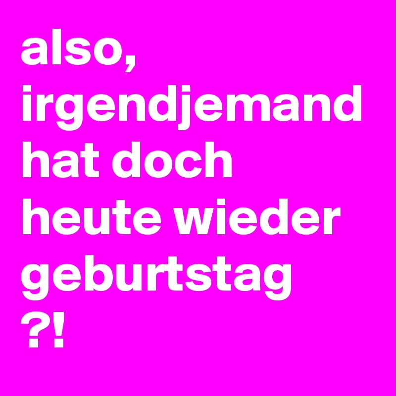 also, irgendjemand hat doch heute wieder geburtstag
?! 