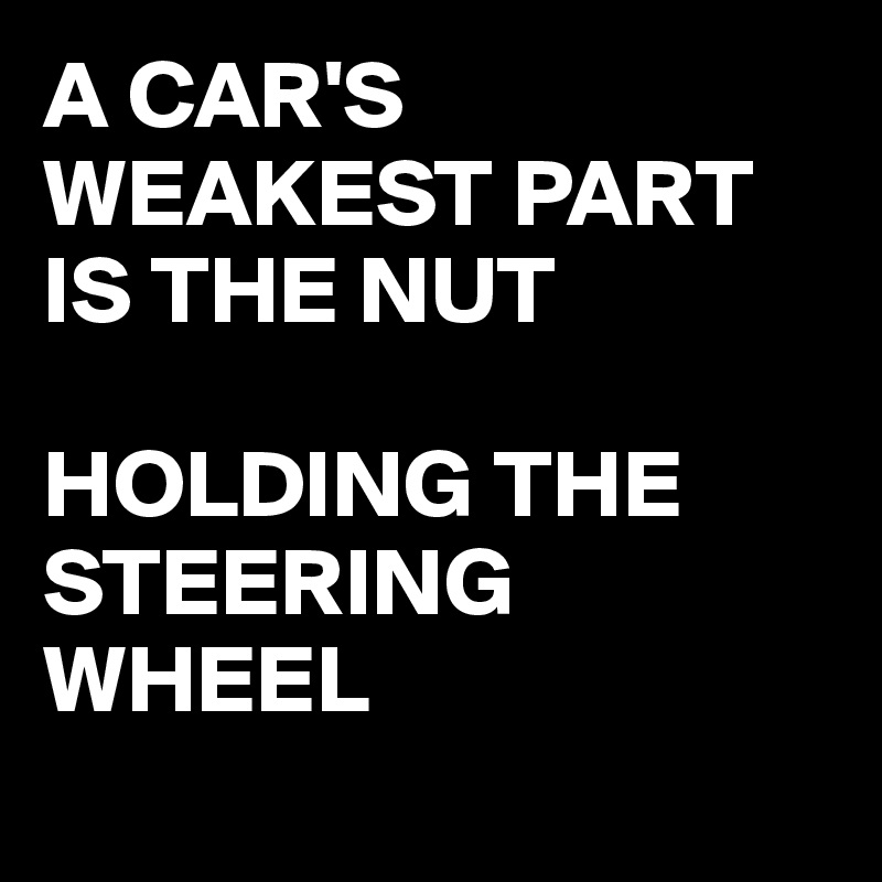 A CAR'S WEAKEST PART IS THE NUT

HOLDING THE STEERING WHEEL
