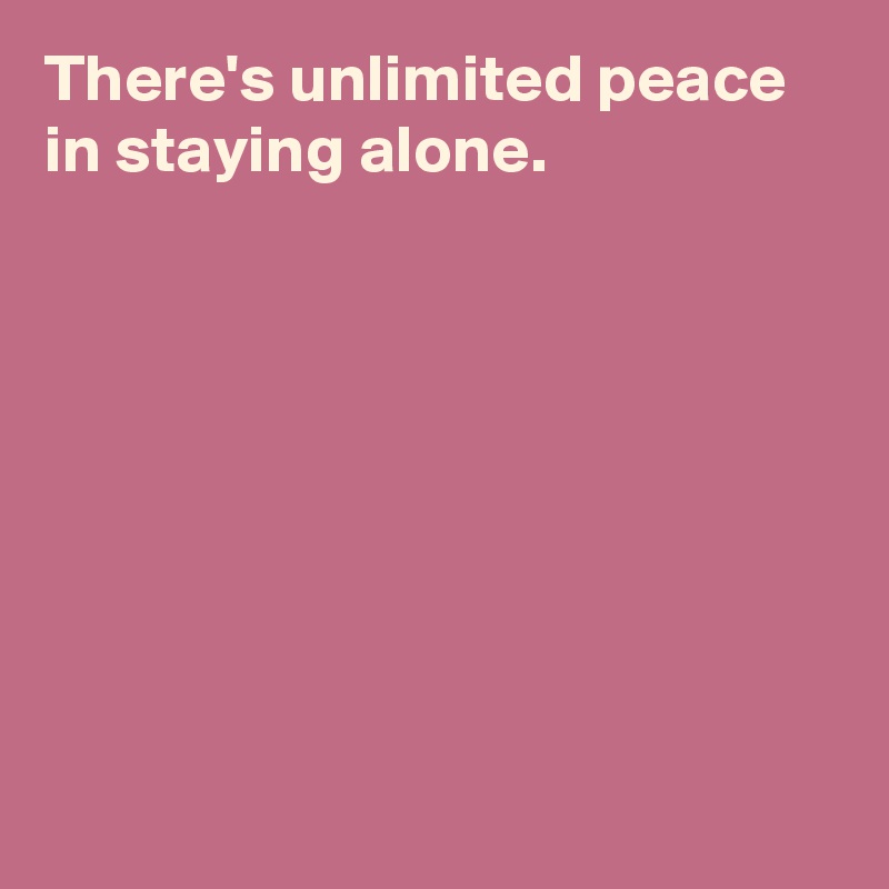 There's unlimited peace in staying alone.








