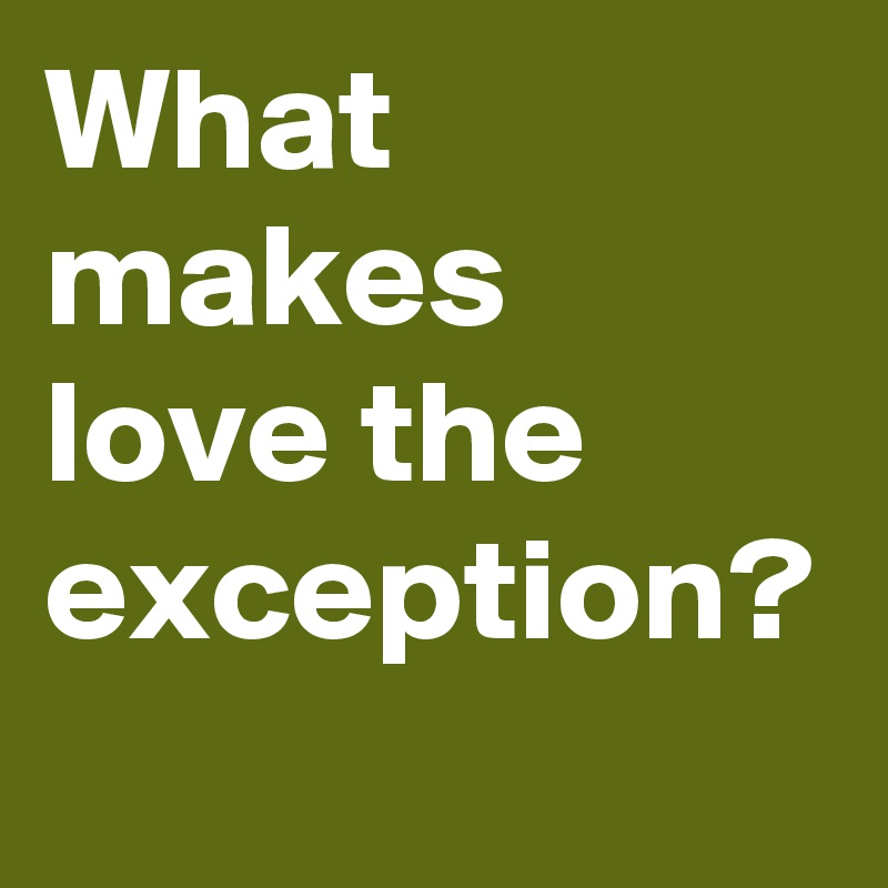 What makes love the exception? 