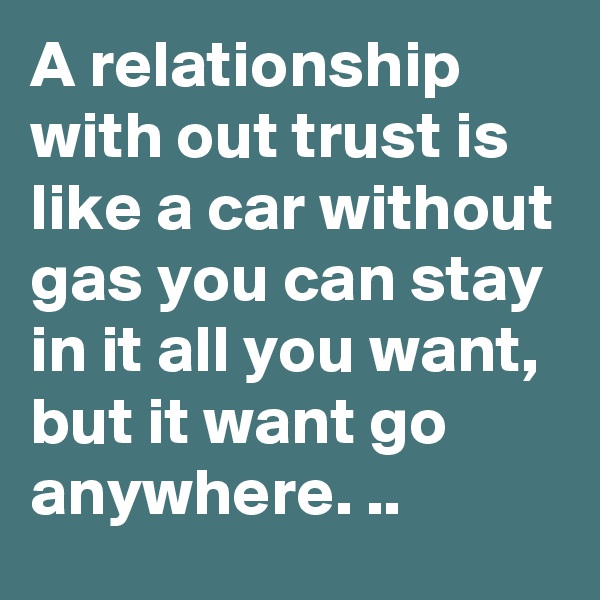 A relationship with out trust is like a car without gas you can stay in it all you want, but it want go anywhere. ..