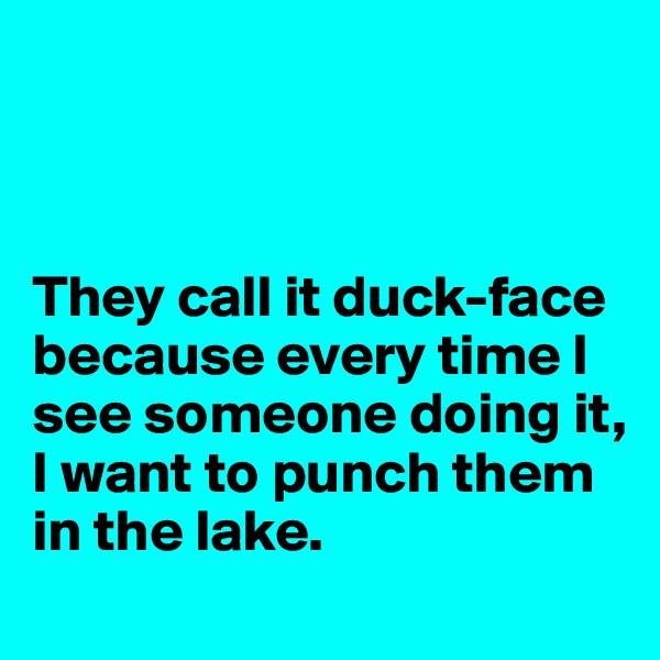 



They call it duck-face because every time I see someone doing it, 
I want to punch them in the lake.
