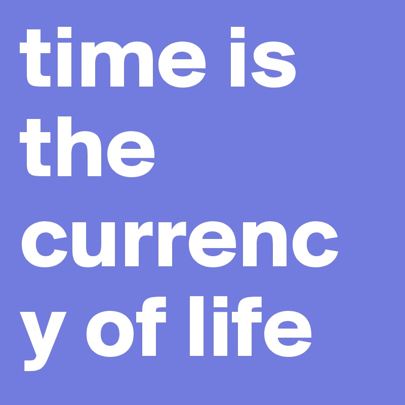 time is the currency of life