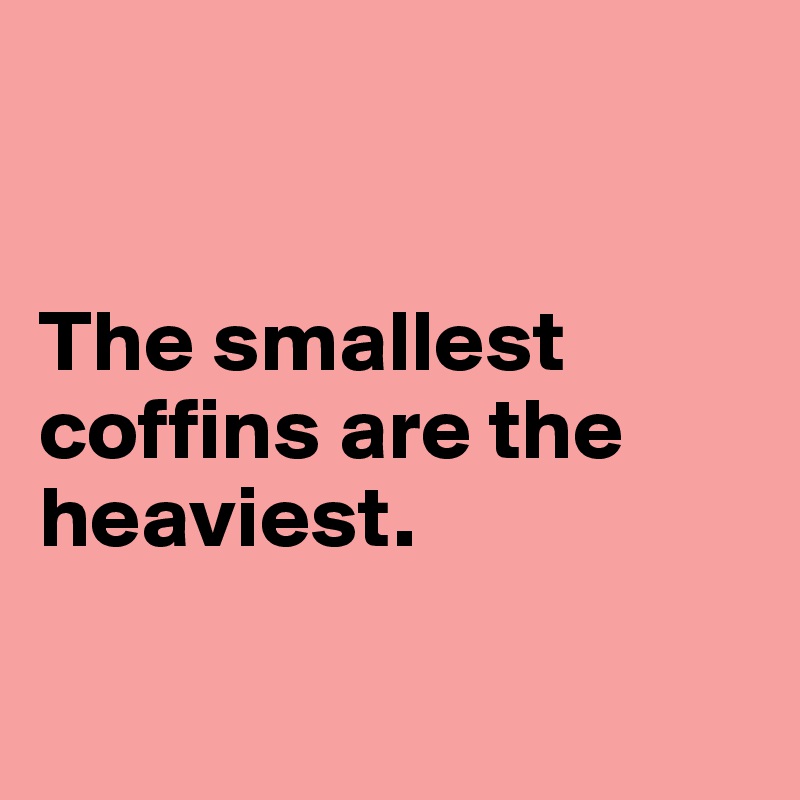 


The smallest coffins are the heaviest.

