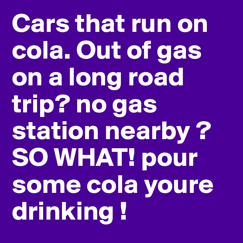 Cars that run on cola. Out of gas on a long road trip? no gas station nearby ? SO WHAT! pour some cola youre drinking !