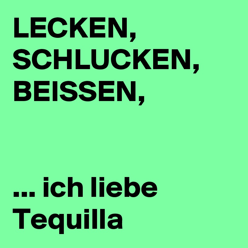 LECKEN,
SCHLUCKEN,
BEISSEN,

                                  ... ich liebe Tequilla