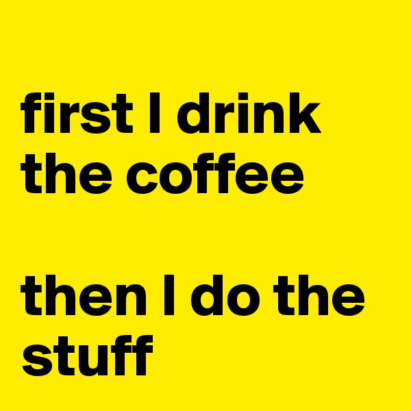 
first I drink the coffee 

then I do the stuff